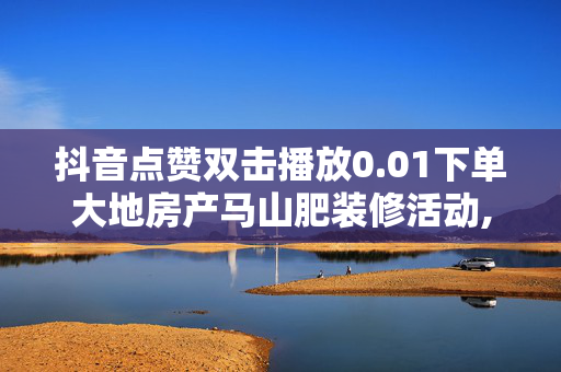 抖音点赞双击播放0.01下单大地房产马山肥装修活动,在线下单自助 - 点赞24小时下单微信支付 - 网红云小店24小时在线下单